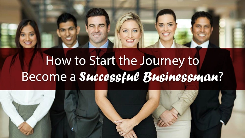 How to Start the Journey to Become a Successful Businessman?